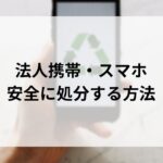 法人スマホ・タブレットを安全に廃棄する方...'