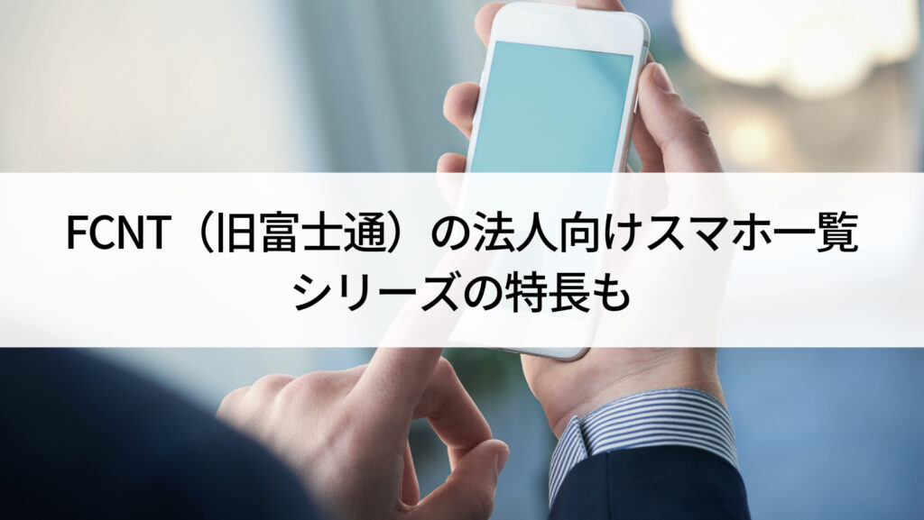 2023年】FCNT（旧富士通）の法人向けスマホ一覧｜シリーズの特長 