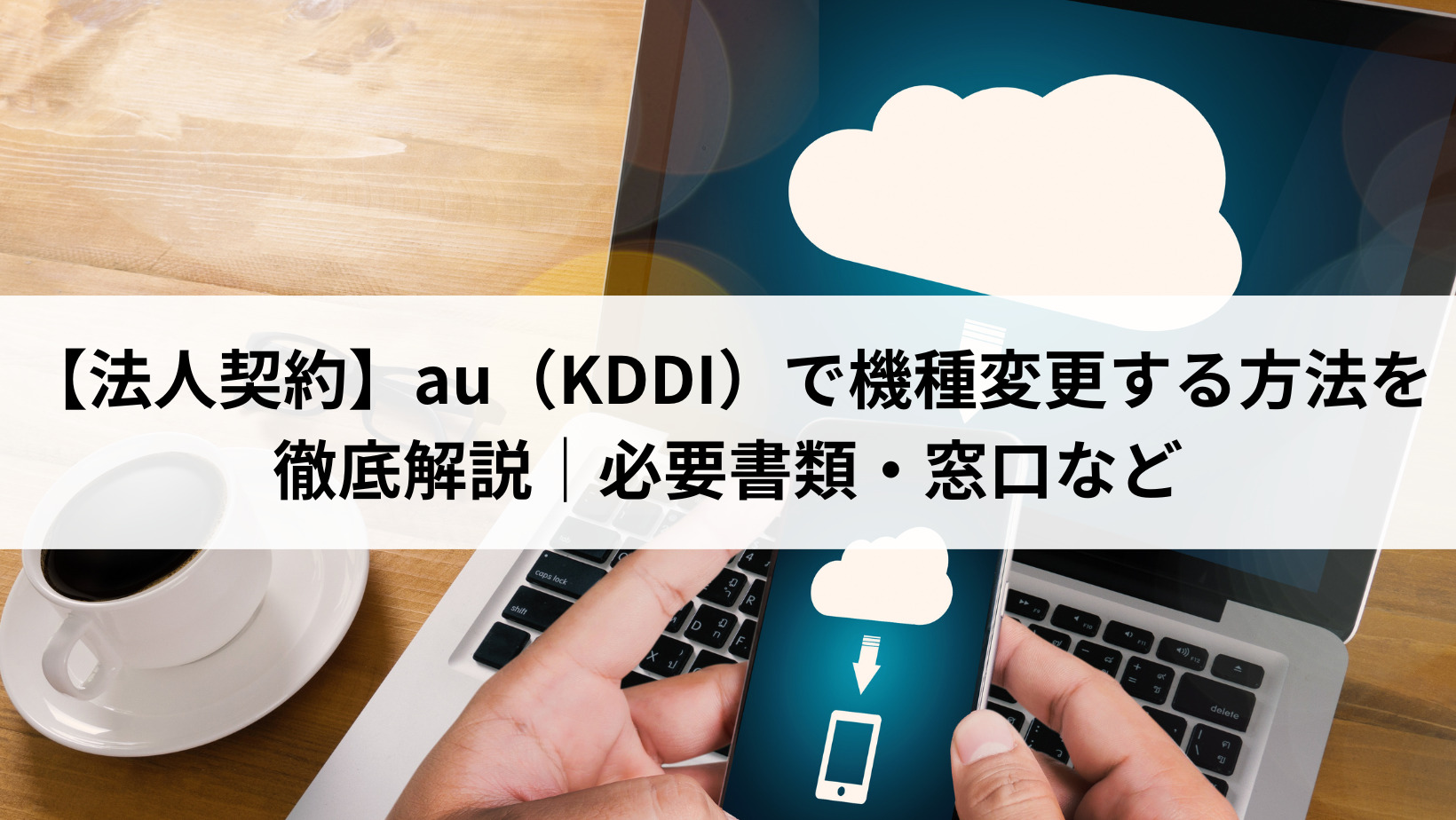 法人契約】au（KDDI）で機種変更する方法を徹底解説｜必要書類・窓口