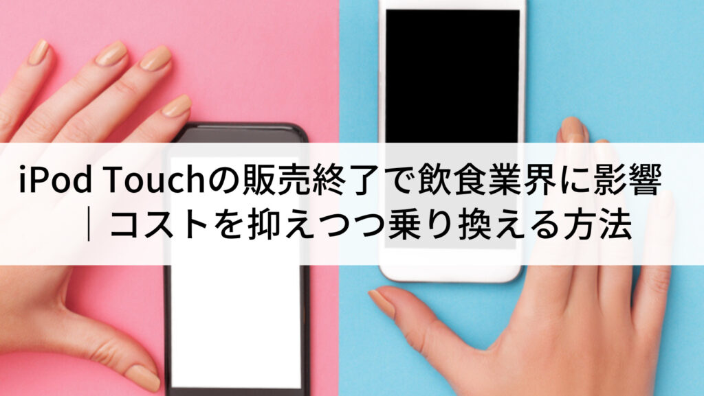 iPod Touchの販売終了で飲食業界に影響｜コストを抑えつつ乗り換える  