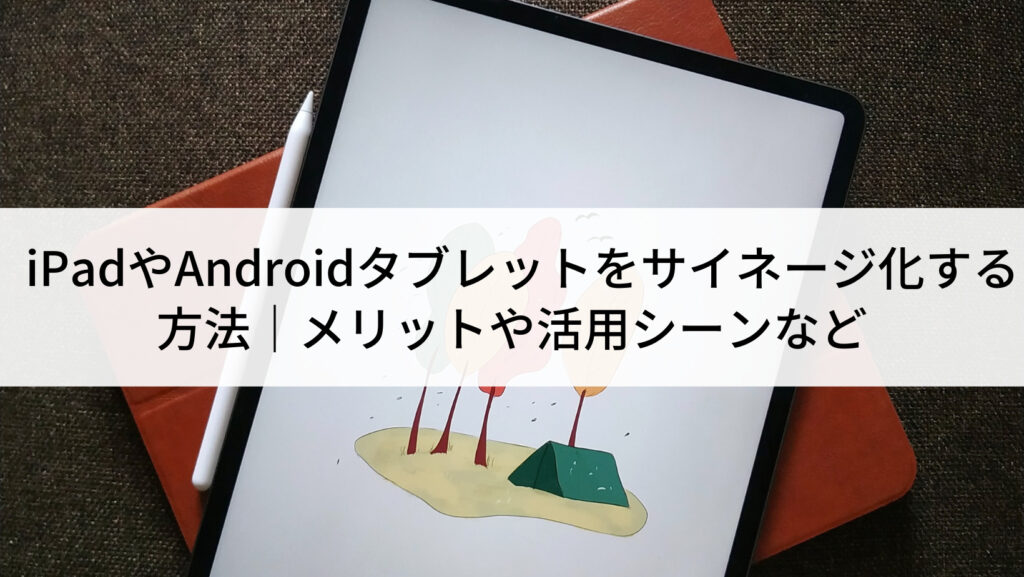 iPadやAndroidタブレットをサイネージ化する方法｜メリットや活用 