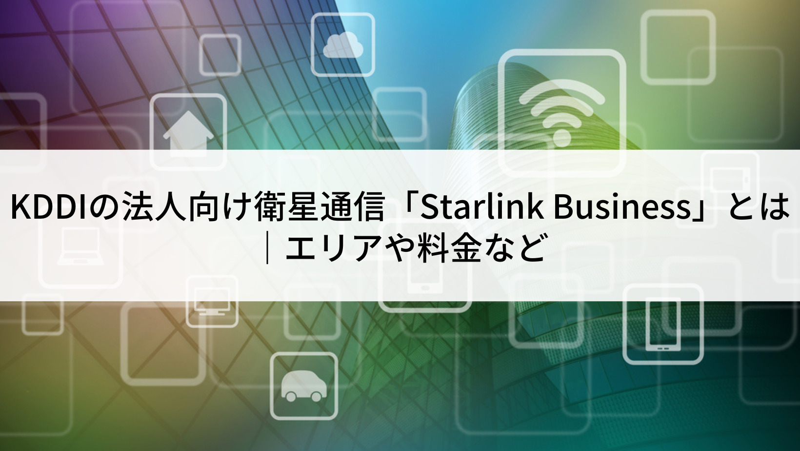 KDDIの法人向け衛星通信「Starlink Business」とは｜エリアや料金など