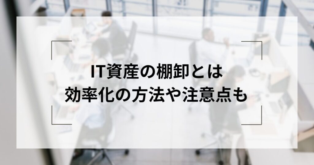 IT資産の棚卸とは？目的や効率化する方法...