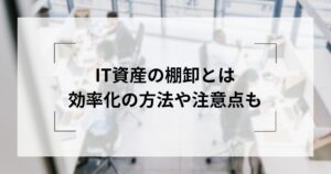 IT資産の棚卸とは？目的や効率化...